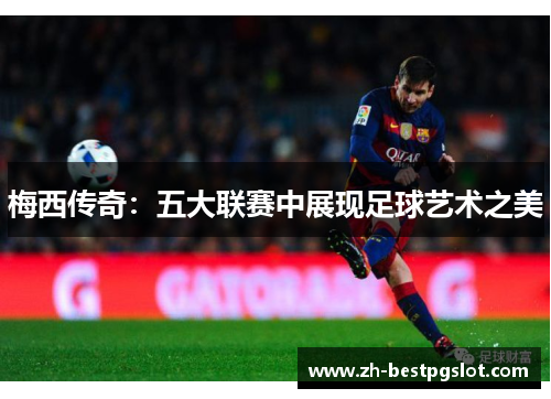 梅西传奇：五大联赛中展现足球艺术之美