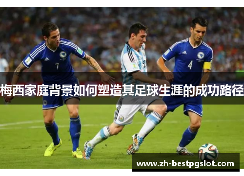梅西家庭背景如何塑造其足球生涯的成功路径 梅西家庭背景如何塑造其足球生涯的成功路径