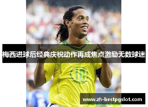 梅西进球后经典庆祝动作再成焦点激励无数球迷 梅西进球后经典庆祝动作再成焦点激励无数球迷