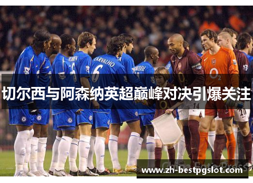 切尔西与阿森纳英超巅峰对决引爆关注