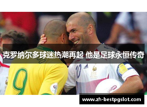 克罗纳尔多球迷热潮再起 他是足球永恒传奇