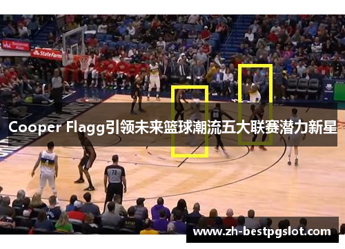 Cooper Flagg引领未来篮球潮流五大联赛潜力新星 Cooper Flagg引领未来篮球潮流五大联赛潜力新星