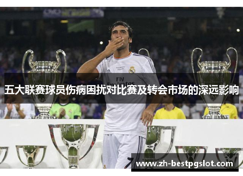 五大联赛球员伤病困扰对比赛及转会市场的深远影响