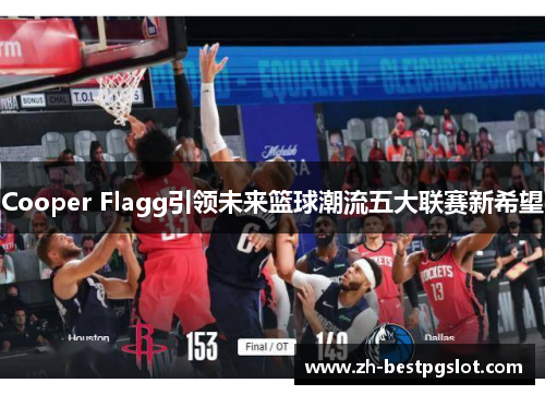 Cooper Flagg引领未来篮球潮流五大联赛新希望 Cooper Flagg引领未来篮球潮流五大联赛新希望